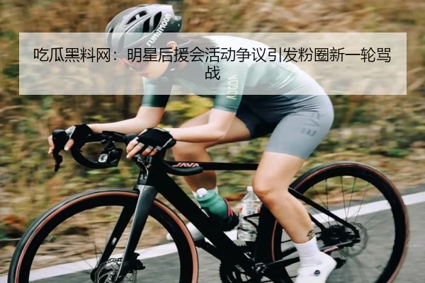 吃瓜黑料网：明星后援会活动争议引发粉圈新一轮骂战